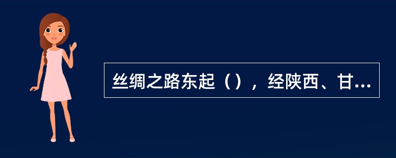 丝绸之路东起（），经陕西、甘肃、宁夏、青海、新疆，跨越葱岭，经中亚部分的独联体、