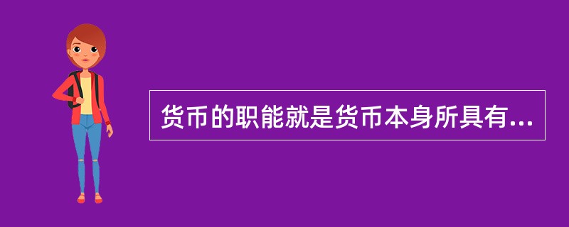 货币的职能就是货币本身所具有的功能，是货币本质的具体表现。货币有价值尺度、流通手