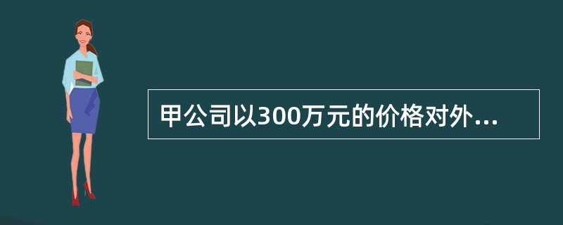 甲公司以300万元的价格对外转让一项专利权。该项专利权是甲公司以480万元的价格