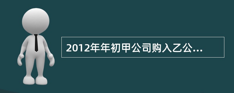 2012年年初甲公司购入乙公司30%的股权，成本为60万元。2012年年末长期股