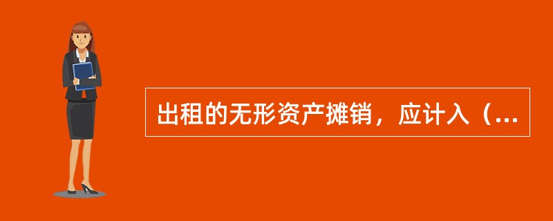 出租的无形资产摊销，应计入（）。