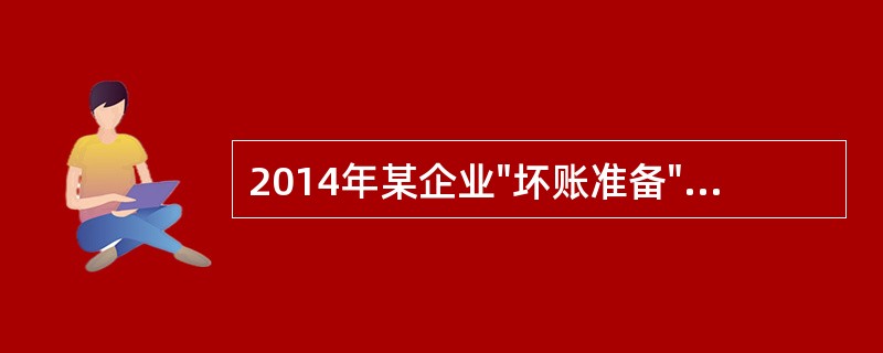 2014年某企业"坏账准备"科目的年初余额为8000元，"应收账款"和"其他应收