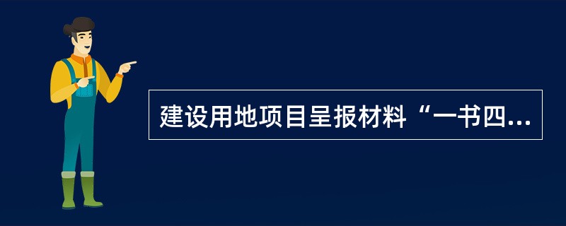 建设用地项目呈报材料“一书四方案”包括：建设项目用地呈报说明书，农用地转用方案、