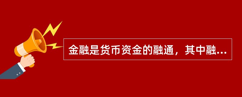 金融是货币资金的融通，其中融通的主要对象是()