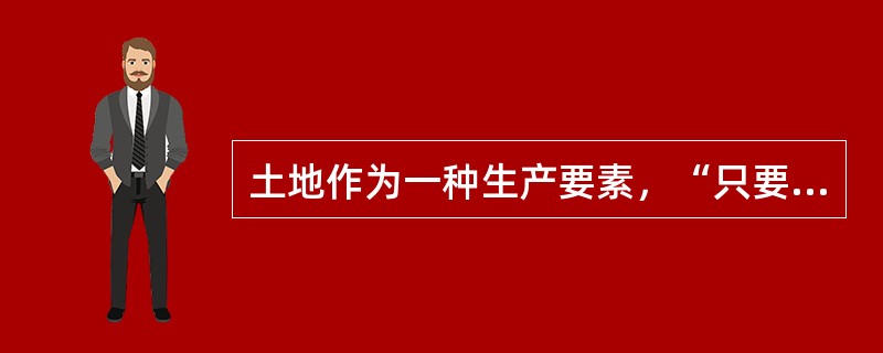 土地作为一种生产要素，“只要处理得当，土地就会不断改良”，农用土地的肥力可以不断