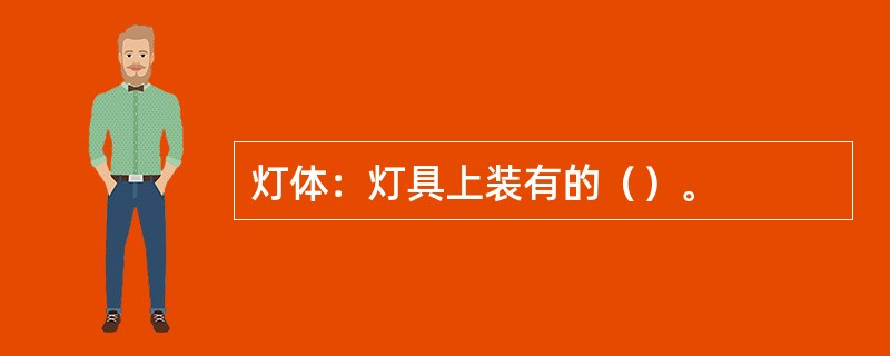 灯体：灯具上装有的（）。