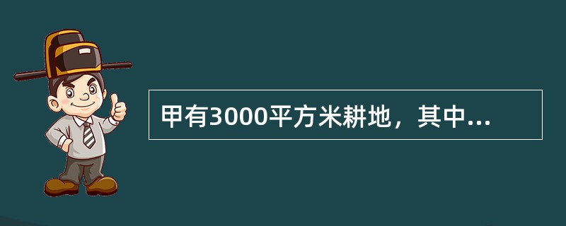 甲有3000平方米耕地，其中300平方米新建住宅，1000平方米种植水稻，150