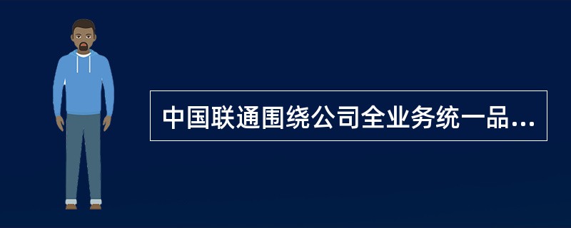 中国联通围绕公司全业务统一品牌战略，面向3G和全业务，建立了统一、规范、系统的“