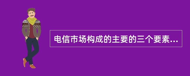 电信市场构成的主要的三个要素是什么？