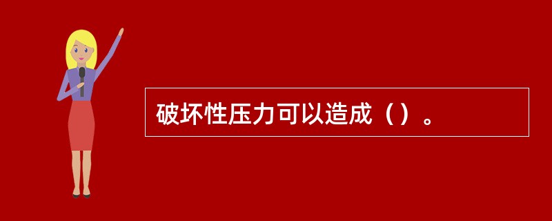 破坏性压力可以造成（）。
