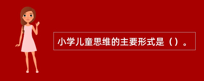 小学儿童思维的主要形式是（）。