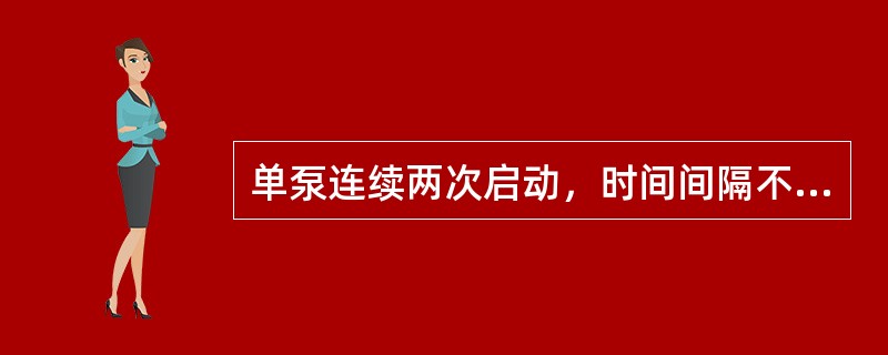 单泵连续两次启动，时间间隔不小于（）min。