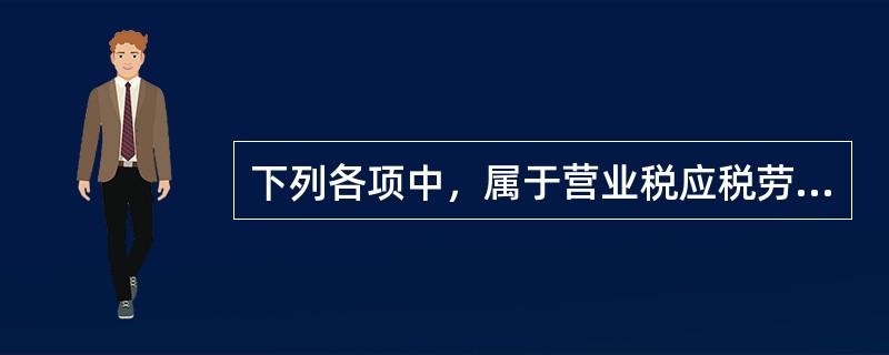 下列各项中，属于营业税应税劳务的是()