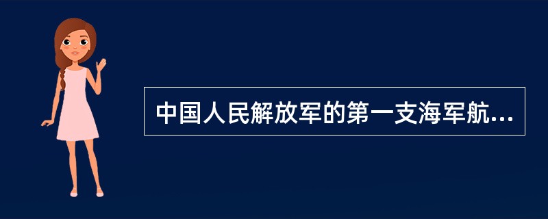 中国人民解放军的第一支海军航空兵部队是在（）年组建的。