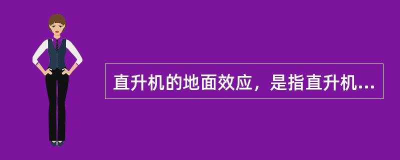 直升机的地面效应，是指直升机在接近地面的高度工作时，被旋翼排向地面的气流受到地面