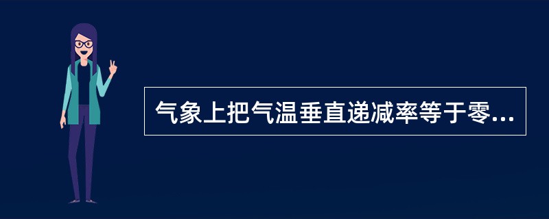 气象上把气温垂直递减率等于零（即γ＝０）的气层称为：（）