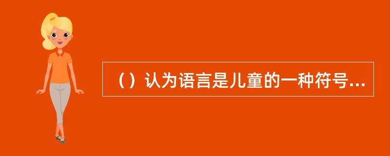 （）认为语言是儿童的一种符号功能，语言源于智力并随认知结构的发展而发展。