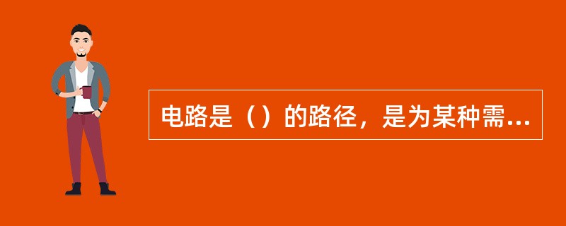 电路是（）的路径，是为某种需要由若干电器元件按一定方式组合起来的整体。