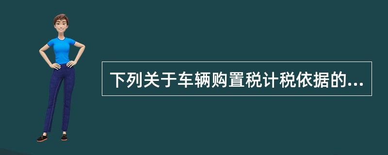 下列关于车辆购置税计税依据的陈述，不正确的是（）。