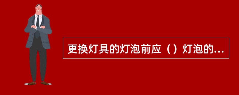 更换灯具的灯泡前应（）灯泡的规格、额定电流和功率。