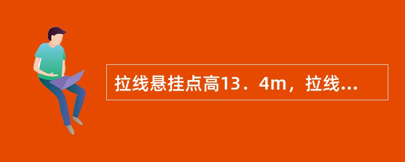 拉线悬挂点高13．4m，拉线棒出土长O．5m，拉线对地夹角60°，拉线上、下把回