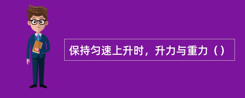 保持匀速上升时，升力与重力（）