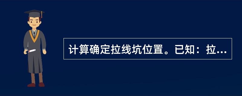 计算确定拉线坑位置。已知：拉线点高度，H=13．9m，拉盘埋深h=1．6m，对地