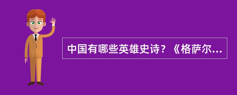 中国有哪些英雄史诗？《格萨尔王传》的主要思想内容有哪些？