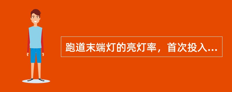 跑道末端灯的亮灯率，首次投入运行时（），投入运行后（）。