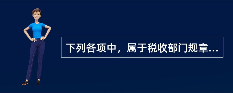 下列各项中，属于税收部门规章的是()