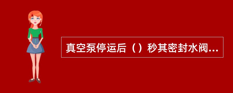 真空泵停运后（）秒其密封水阀联锁关闭。