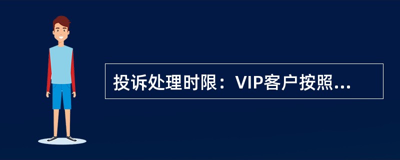 投诉处理时限：VIP客户按照《各类投诉处理时限表》规定的下限执行。普通客户按照《