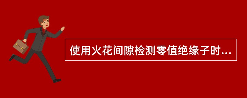 使用火花间隙检测零值绝缘子时应注意哪些事项？