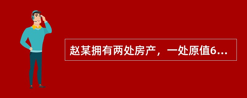 赵某拥有两处房产，一处原值60万元的房产供自己和家人居住，另一处原值20万元的房