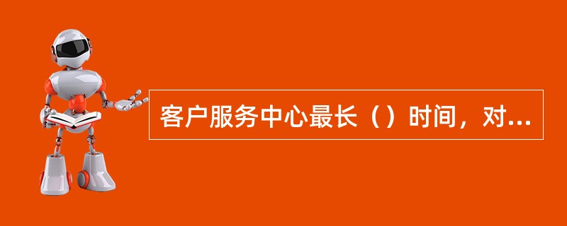 客户服务中心最长（）时间，对现有各岗位人员配备原则进行评估，如有问题要进行相应调