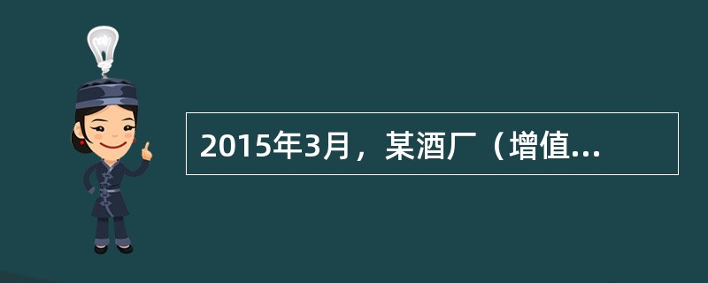 2015年3月，某酒厂（增值税一般纳税人）生产白酒100吨全部对外销售，取得不含