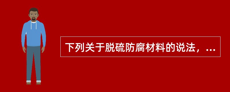 下列关于脱硫防腐材料的说法，正确的是（）。