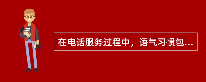 在电话服务过程中，语气习惯包括以下方面（）