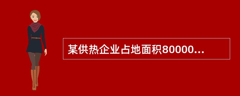 某供热企业占地面积80000平方米，其中厂房63000平方米(有一间3000平方