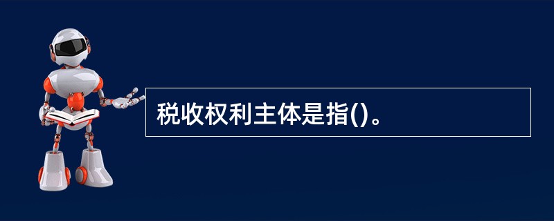 税收权利主体是指()。