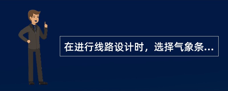 在进行线路设计时，选择气象条件的原则是什么？