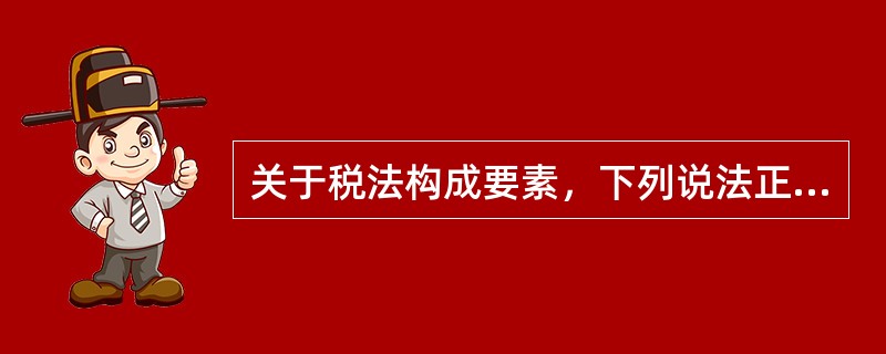 关于税法构成要素，下列说法正确的有()。