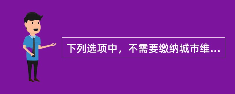下列选项中，不需要缴纳城市维护建设税的有（）