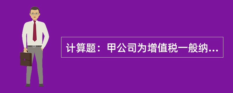 计算题：甲公司为增值税一般纳税人，主要从事普通护肤品和高档护肤类化妆品生产销售。