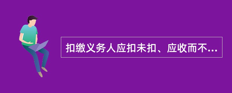 扣缴义务人应扣未扣、应收而不收税款的，由税务机关向扣缴义务人追缴税款。()