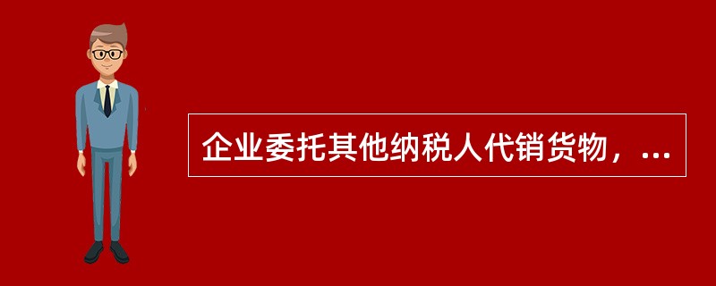 企业委托其他纳税人代销货物，对于发出代销货物超过180天仍未收到代销清单及贷款的