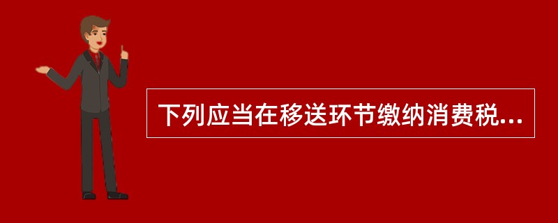 下列应当在移送环节缴纳消费税的有（）