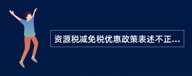 资源税减免税优惠政策表述不正确的是()