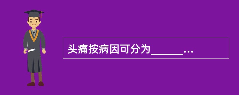 头痛按病因可分为________，________。