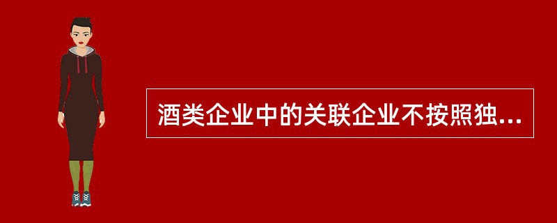 酒类企业中的关联企业不按照独立企业之间的业务往来作价的，税务机关按照规定调整其消